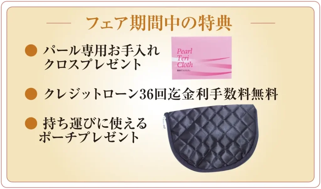 フェア期間中の特典 パール専用お手入れ 　 クロスプレゼント クレジットローン36回迄金利手数料無料 持ち運びに使える 　ポーチプレゼント
